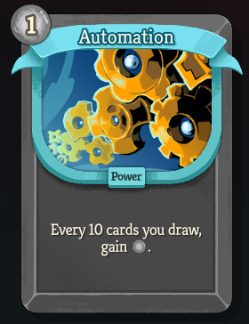 A new, uncommon, colorless card called Automation, with an energy cost of 1. “Every 10 cards you draw, gain 1 energy.”